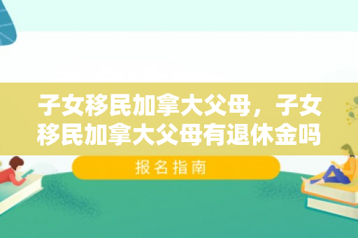 子女移民加拿大父母，子女移民加拿大父母有退休金吗