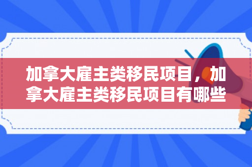 加拿大雇主类移民项目，加拿大雇主类移民项目有哪些