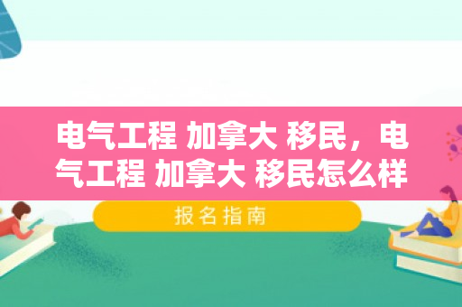 电气工程 加拿大 移民，电气工程 加拿大 移民怎么样