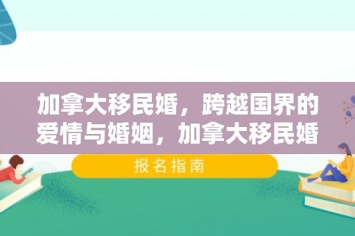 加拿大移民婚，跨越国界的爱情与婚姻，加拿大移民婚的探索