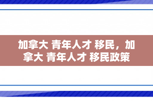 加拿大 青年人才 移民，加拿大 青年人才 移民政策