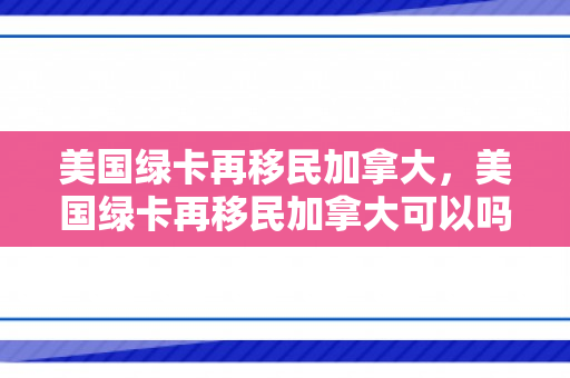 美国绿卡再移民加拿大，美国绿卡再移民加拿大可以吗