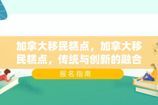 加拿大移民糕点，加拿大移民糕点，传统与创新的融合