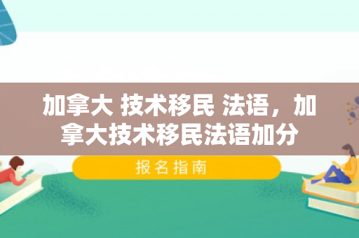 加拿大 技术移民 法语，加拿大技术移民法语加分