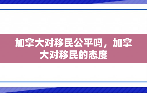 加拿大对移民公平吗，加拿大对移民的态度