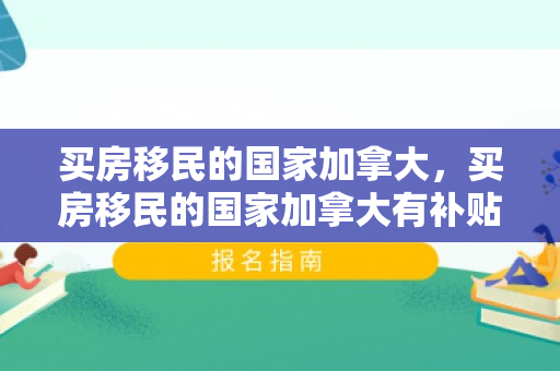 买房移民的国家加拿大，买房移民的国家加拿大有补贴吗