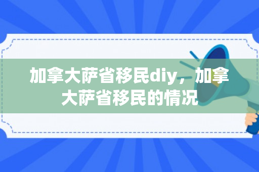 加拿大萨省移民diy，加拿大萨省移民的情况