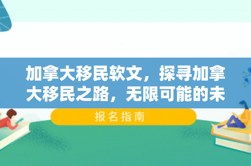 加拿大移民软文，探寻加拿大移民之路，无限可能的未来等你来开启