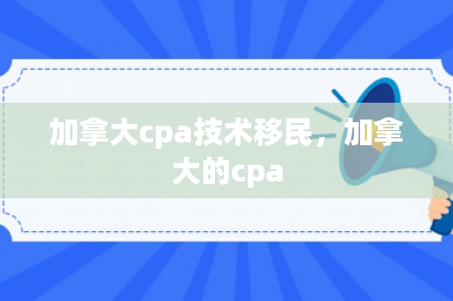 加拿大cpa技术移民，加拿大的cpa