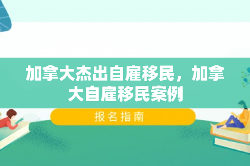 加拿大杰出自雇移民，加拿大自雇移民案例