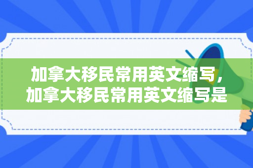 加拿大移民常用英文缩写，加拿大移民常用英文缩写是