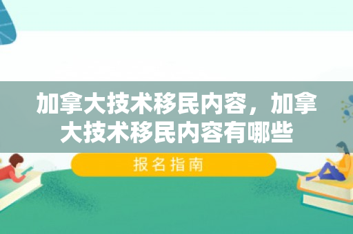 加拿大技术移民内容，加拿大技术移民内容有哪些