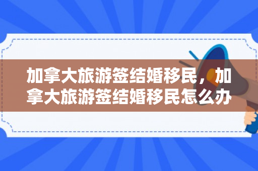 加拿大旅游签结婚移民，加拿大旅游签结婚移民怎么办理