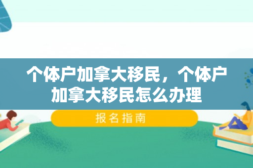 个体户加拿大移民，个体户加拿大移民怎么办理
