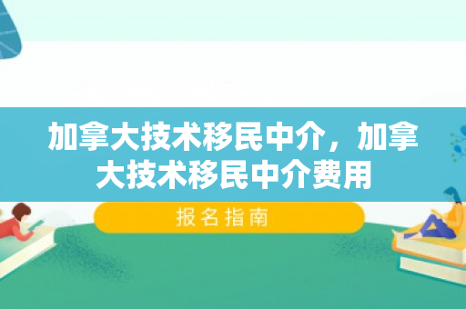 加拿大技术移民中介，加拿大技术移民中介费用
