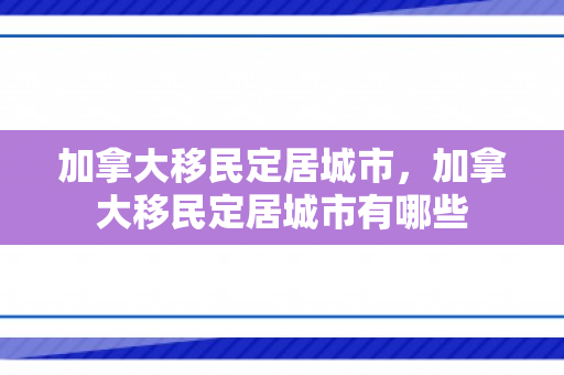 加拿大移民定居城市，加拿大移民定居城市有哪些