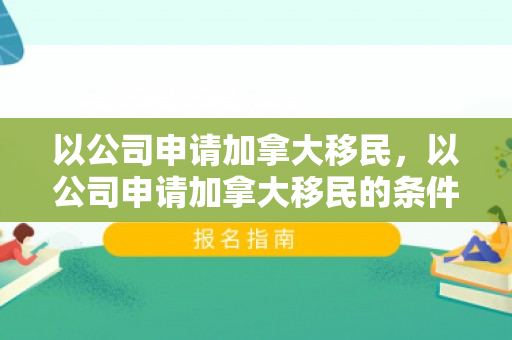 以公司申请加拿大移民，以公司申请加拿大移民的条件
