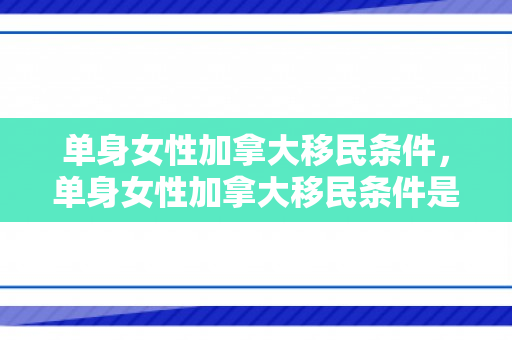 单身女性加拿大移民条件，单身女性加拿大移民条件是什么