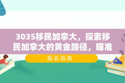 3035移民加拿大，探索移民加拿大的黄金路径，瞄准3035计划