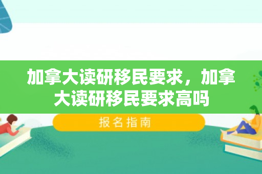 加拿大读研移民要求，加拿大读研移民要求高吗