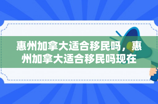 惠州加拿大适合移民吗，惠州加拿大适合移民吗现在