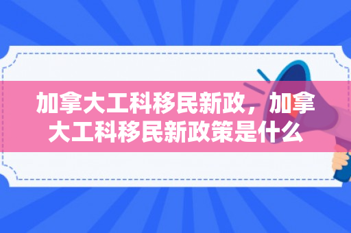 加拿大工科移民新政，加拿大工科移民新政策是什么