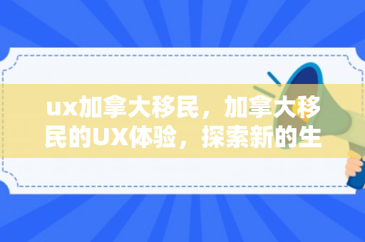 ux加拿大移民，加拿大移民的UX体验，探索新的生活篇章