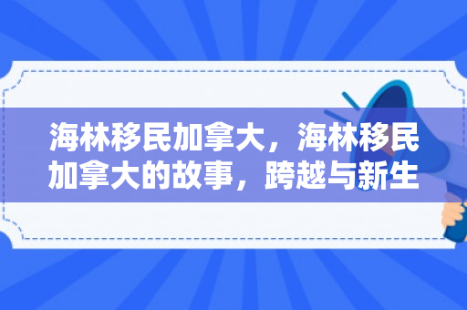 海林移民加拿大，海林移民加拿大的故事，跨越与新生