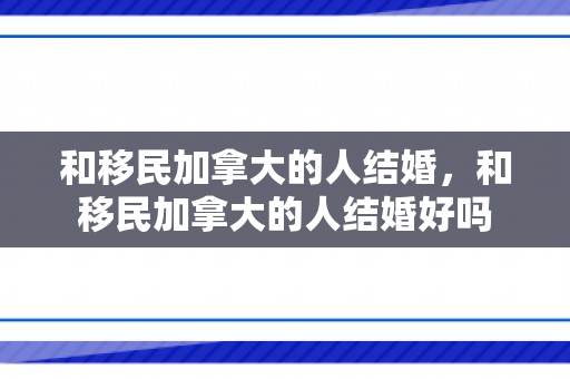 和移民加拿大的人结婚，和移民加拿大的人结婚好吗