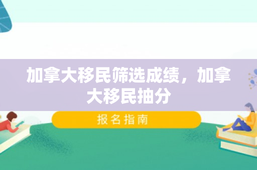 加拿大移民筛选成绩，加拿大移民抽分