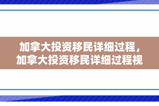 加拿大投资移民详细过程，加拿大投资移民详细过程视频