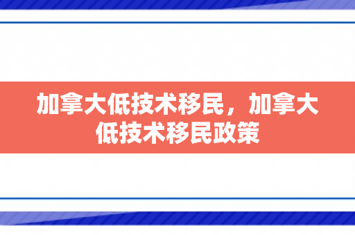 加拿大低技术移民，加拿大低技术移民政策
