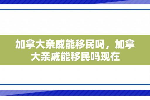 加拿大亲戚能移民吗，加拿大亲戚能移民吗现在