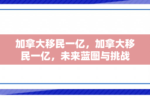 加拿大移民一亿，加拿大移民一亿，未来蓝图与挑战