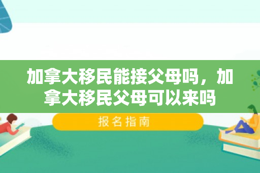 加拿大移民能接父母吗，加拿大移民父母可以来吗