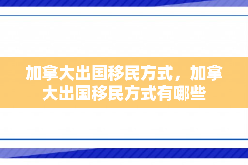 加拿大出国移民方式，加拿大出国移民方式有哪些