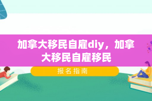 加拿大移民自雇diy，加拿大移民自雇移民