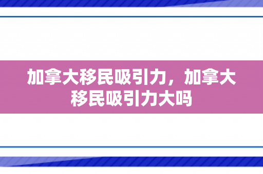 加拿大移民吸引力，加拿大移民吸引力大吗
