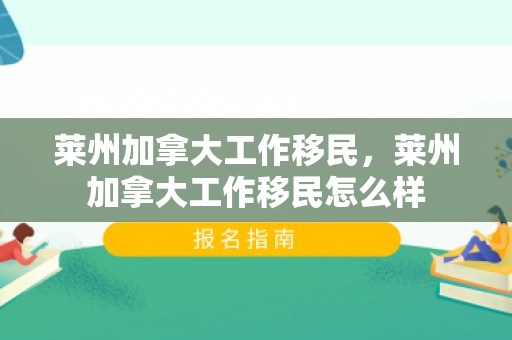 莱州加拿大工作移民，莱州加拿大工作移民怎么样
