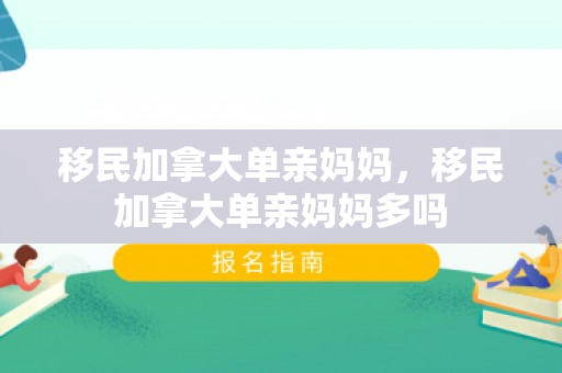 移民加拿大单亲妈妈，移民加拿大单亲妈妈多吗