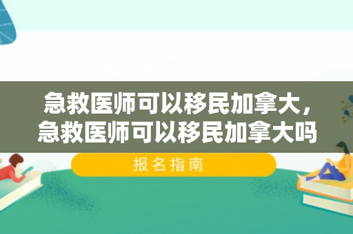 急救医师可以移民加拿大，急救医师可以移民加拿大吗