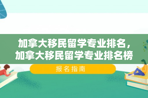 加拿大移民留学专业排名，加拿大移民留学专业排名榜