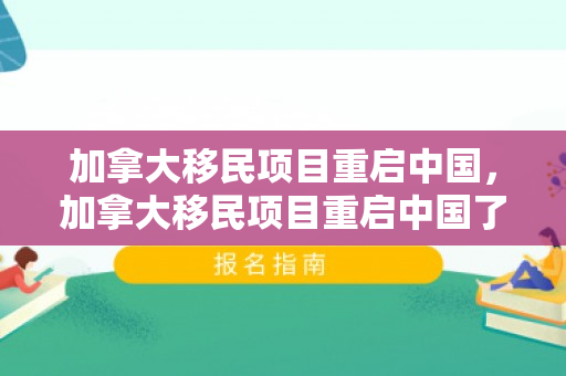 加拿大移民项目重启中国，加拿大移民项目重启中国了吗