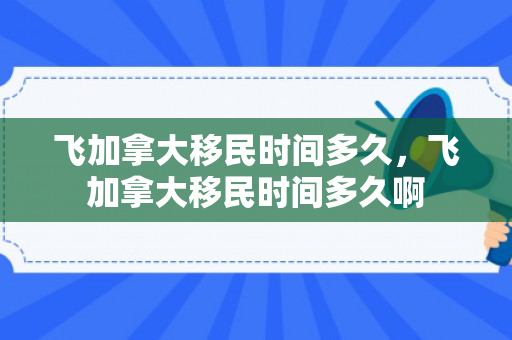 飞加拿大移民时间多久，飞加拿大移民时间多久啊