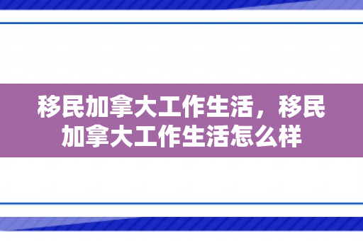 移民加拿大工作生活，移民加拿大工作生活怎么样