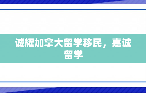 诚耀加拿大留学移民，嘉诚留学