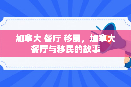 加拿大 餐厅 移民，加拿大餐厅与移民的故事