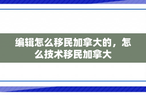 编辑怎么移民加拿大的，怎么技术移民加拿大