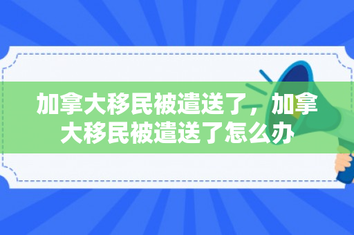 加拿大移民被遣送了，加拿大移民被遣送了怎么办