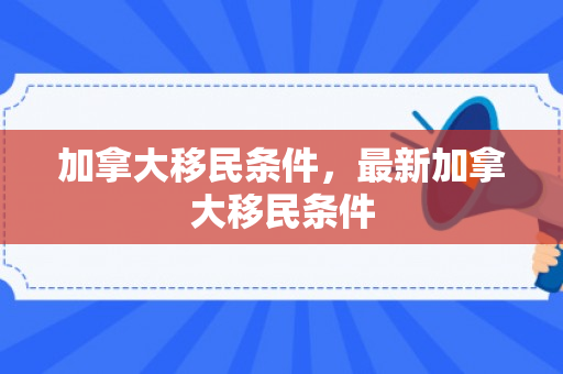 加拿大移民条件，最新加拿大移民条件